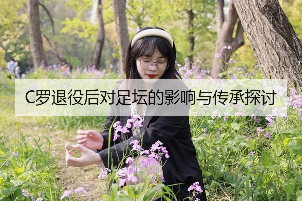 C罗退役后对足坛的影响与传承探讨